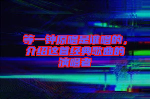 等一鐘原唱是誰唱的，介紹這首經(jīng)典歌曲的演唱者