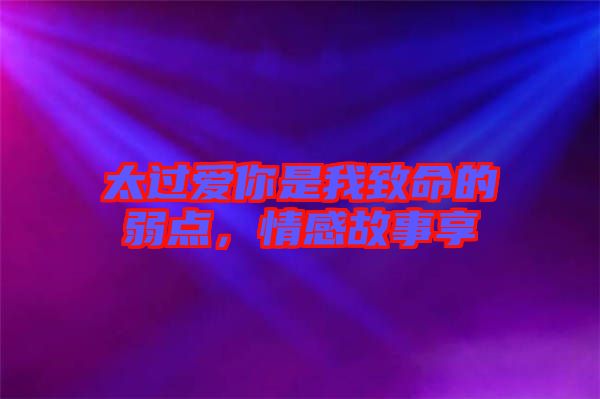 太過愛你是我致命的弱點(diǎn)，情感故事享