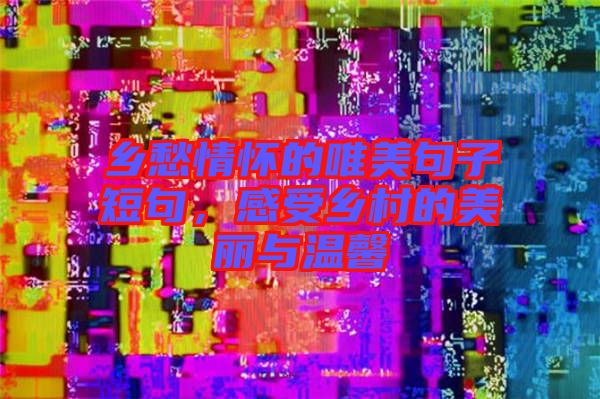 鄉(xiāng)愁情懷的唯美句子短句，感受鄉(xiāng)村的美麗與溫馨