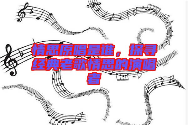 情思原唱是誰，探尋經(jīng)典老歌情思的演唱者