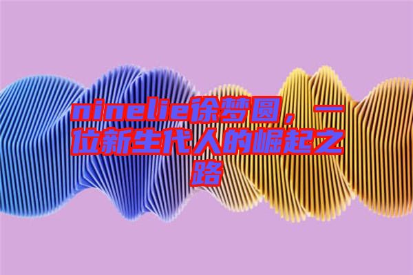 ninelie徐夢(mèng)圓，一位新生代人的崛起之路