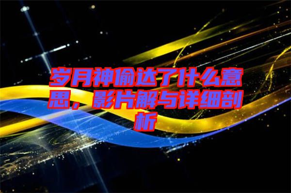 歲月神偷達了什么意思，影片解與詳細剖析