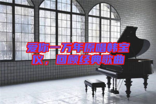 愛你一萬年原唱韓寶儀，回顧經(jīng)典歌曲