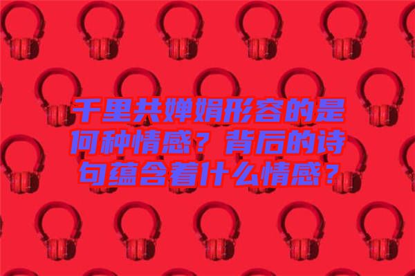 千里共嬋娟形容的是何種情感？背后的詩(shī)句蘊(yùn)含著什么情感？