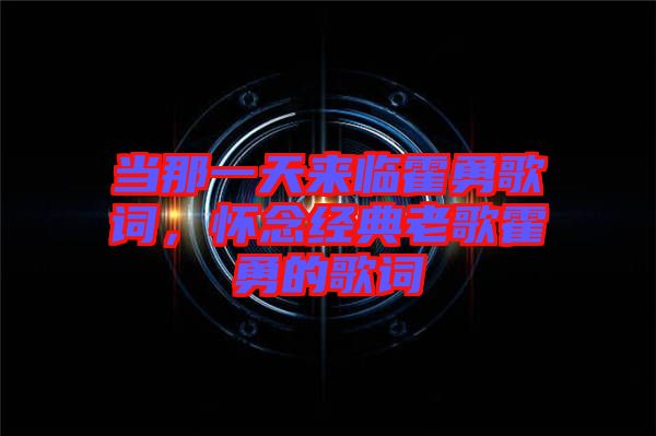 當那一天來臨霍勇歌詞，懷念經(jīng)典老歌霍勇的歌詞