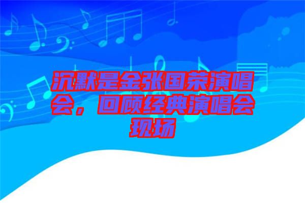 沉默是金張國榮演唱會，回顧經(jīng)典演唱會現(xiàn)場