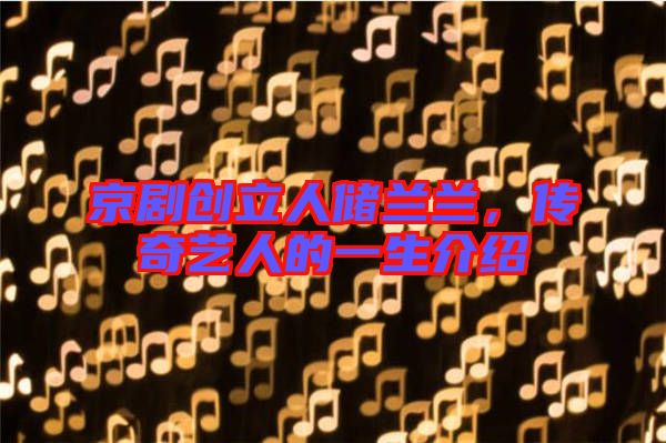 京劇創(chuàng)立人儲蘭蘭，傳奇藝人的一生介紹