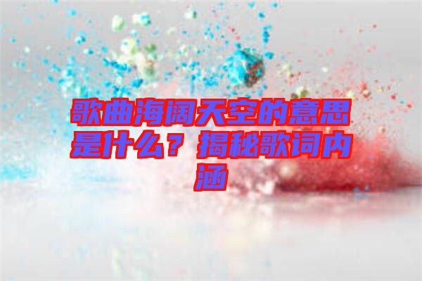 歌曲海闊天空的意思是什么？揭秘歌詞內(nèi)涵