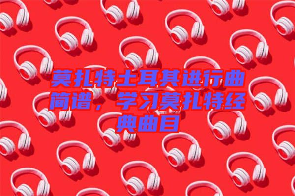 莫扎特土耳其進行曲簡譜，學(xué)習(xí)莫扎特經(jīng)典曲目