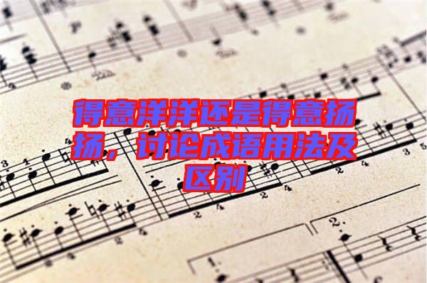 得意洋洋還是得意揚(yáng)揚(yáng)，討論成語(yǔ)用法及區(qū)別