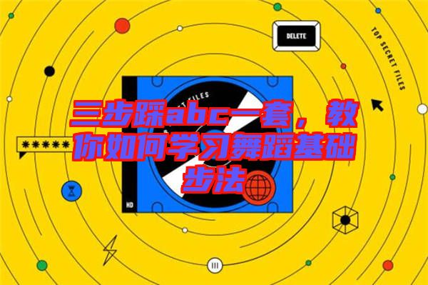三步踩abc一套，教你如何學(xué)習(xí)舞蹈基礎(chǔ)步法