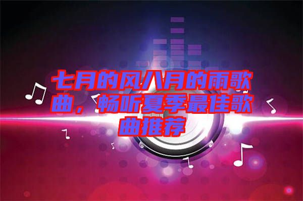 七月的風(fēng)八月的雨歌曲，暢聽夏季最佳歌曲推薦