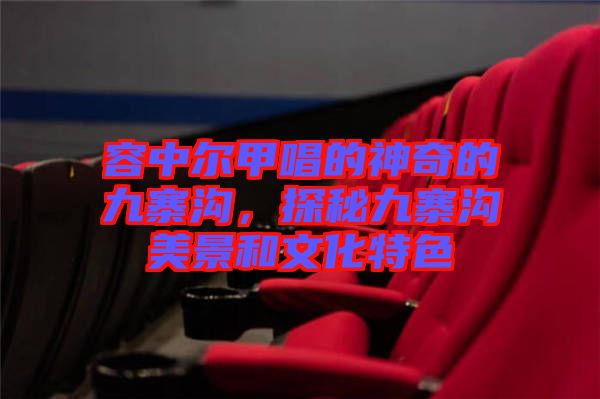 容中爾甲唱的神奇的九寨溝，探秘九寨溝美景和文化特色