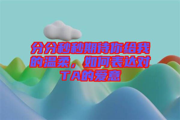 分分秒秒期待你給我的溫柔，如何表達(dá)對TA的愛意