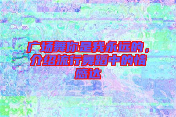 廣場(chǎng)舞你是我永遠(yuǎn)的，介紹流行舞蹈中的情感達(dá)