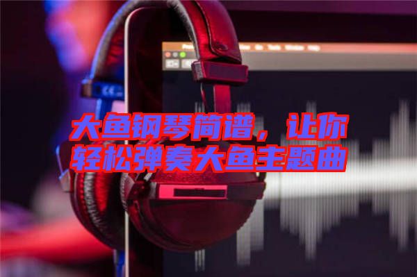 大魚鋼琴簡譜，讓你輕松彈奏大魚主題曲