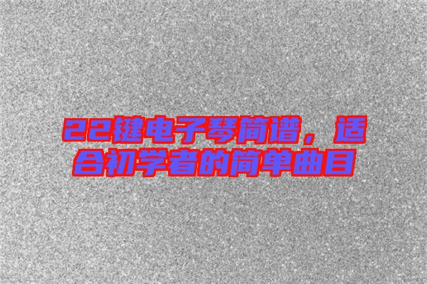 22鍵電子琴簡譜，適合初學(xué)者的簡單曲目