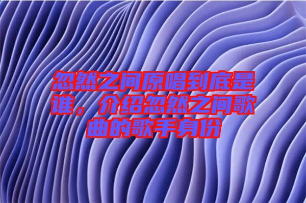 忽然之間原唱到底是誰，介紹忽然之間歌曲的歌手身份