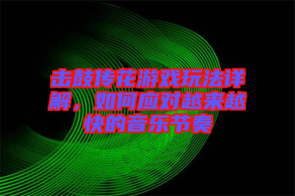 擊鼓傳花游戲玩法詳解，如何應對越來越快的音樂節(jié)奏