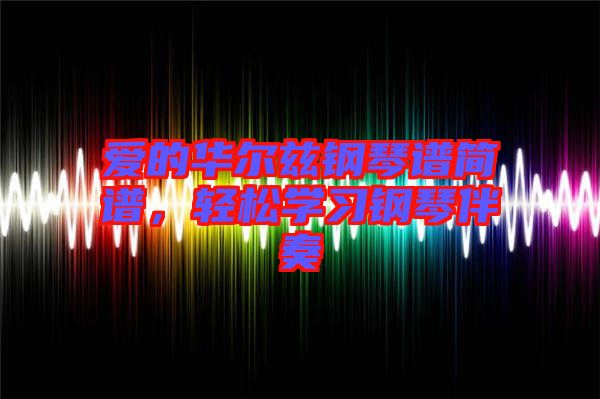 愛(ài)的華爾茲鋼琴譜簡(jiǎn)譜，輕松學(xué)習(xí)鋼琴伴奏