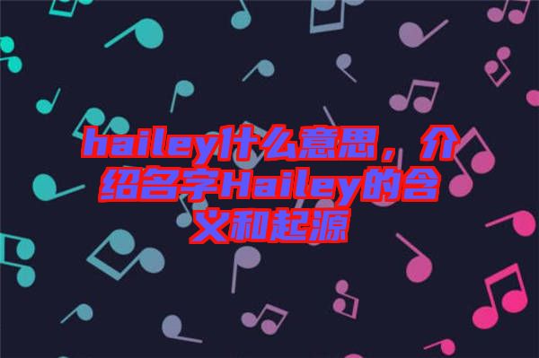 hailey什么意思，介紹名字Hailey的含義和起源
