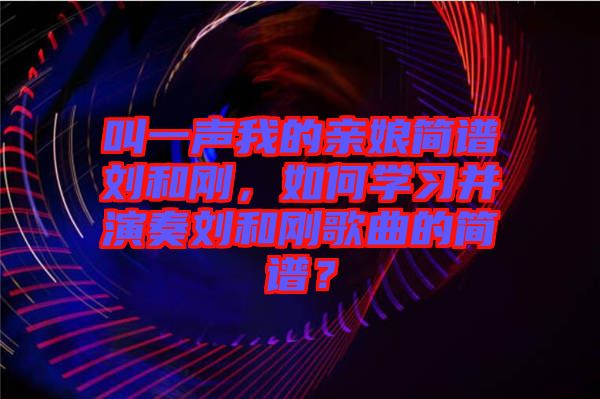 叫一聲我的親娘簡譜劉和剛，如何學習并演奏劉和剛歌曲的簡譜？