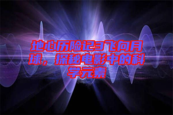 地心歷險(xiǎn)記3飛向月球，探秘電影中的科學(xué)元素