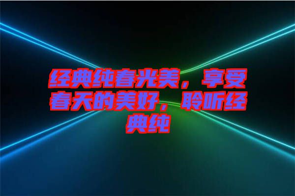 經(jīng)典純春光美，享受春天的美好，聆聽經(jīng)典純