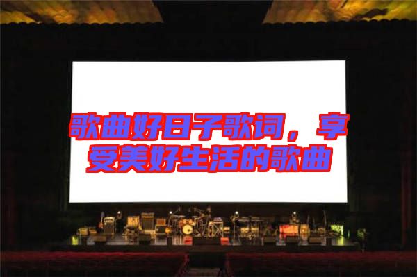 歌曲好日子歌詞，享受美好生活的歌曲