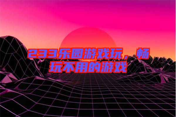 233樂園游戲玩，暢玩不用的游戲