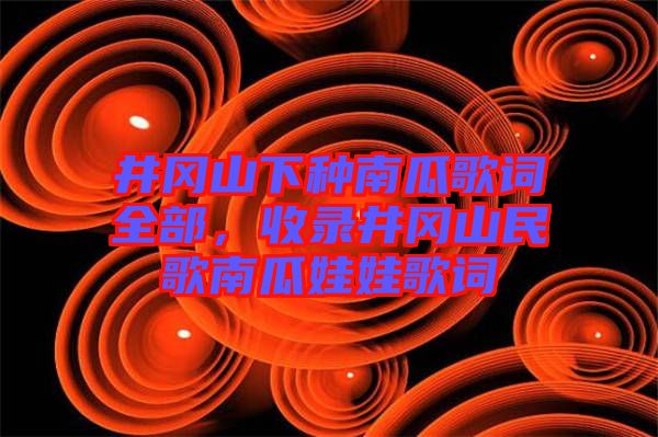 井岡山下種南瓜歌詞全部，收錄井岡山民歌南瓜娃娃歌詞