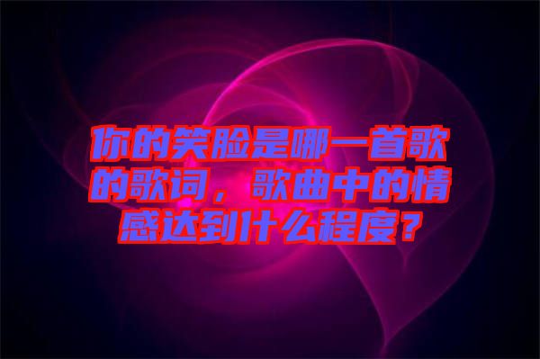 你的笑臉是哪一首歌的歌詞，歌曲中的情感達到什么程度？