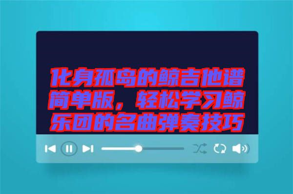 化身孤島的鯨吉他譜簡單版，輕松學(xué)習(xí)鯨樂團(tuán)的名曲彈奏技巧