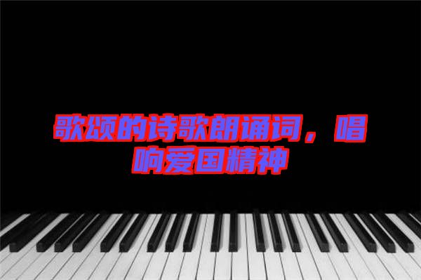 歌頌的詩歌朗誦詞，唱響愛國精神