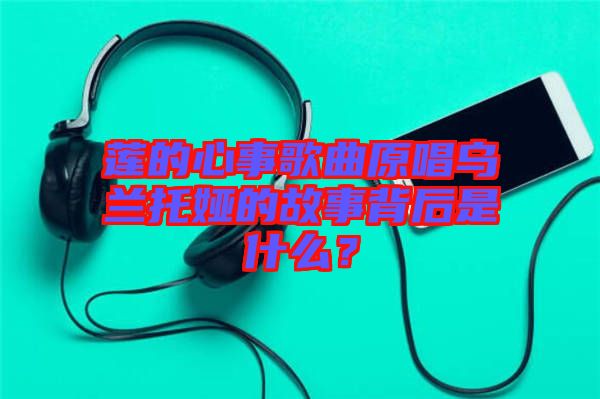 蓮的心事歌曲原唱烏蘭托婭的故事背后是什么？