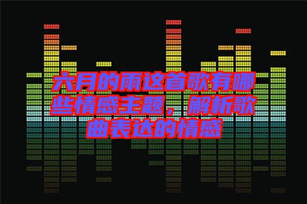 六月的雨這首歌有哪些情感主題，解析歌曲表達的情感