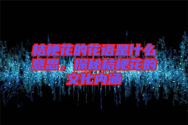 桔梗花的花語是什么意思，探秘桔?；ǖ奈幕瘍?nèi)涵