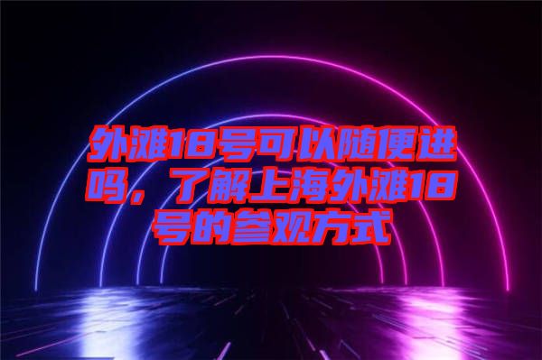 外灘18號(hào)可以隨便進(jìn)嗎，了解上海外灘18號(hào)的參觀方式