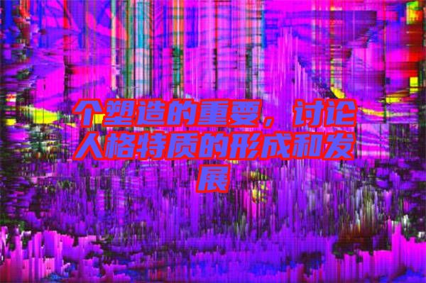 個塑造的重要，討論人格特質(zhì)的形成和發(fā)展