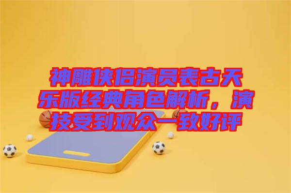神雕俠侶演員表古天樂版經(jīng)典角色解析，演技受到觀眾一致好評
