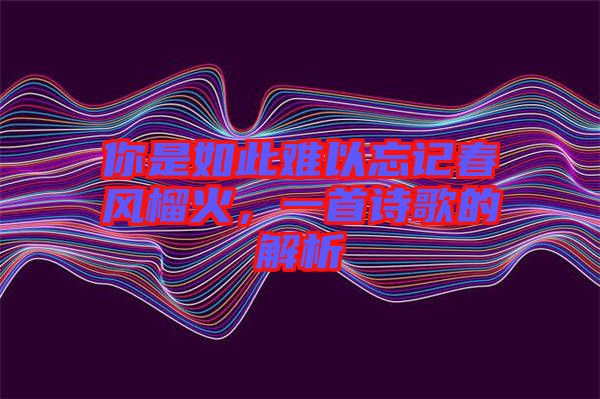 你是如此難以忘記春風榴火，一首詩歌的解析