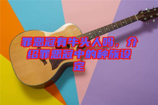 罪惡冠有牛頭人嗎，介紹罪惡冠中的種族設(shè)定