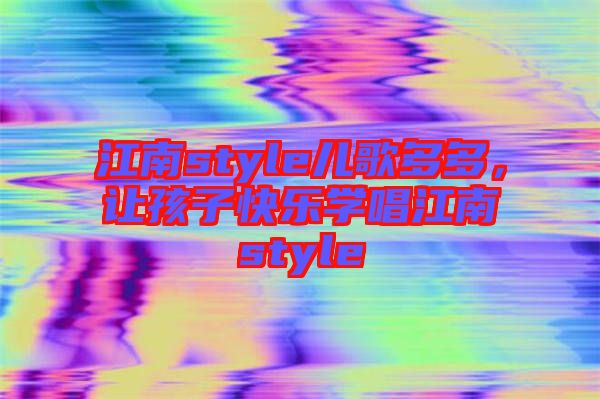 江南style兒歌多多，讓孩子快樂(lè)學(xué)唱江南style