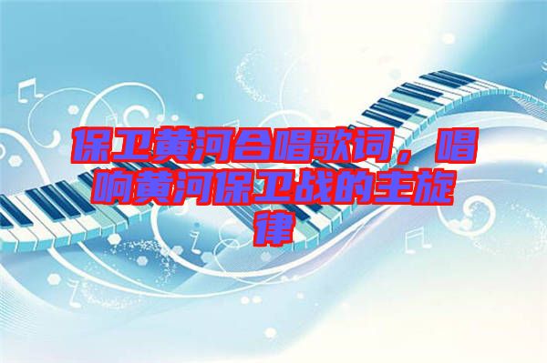 保衛(wèi)黃河合唱歌詞，唱響黃河保衛(wèi)戰(zhàn)的主旋律