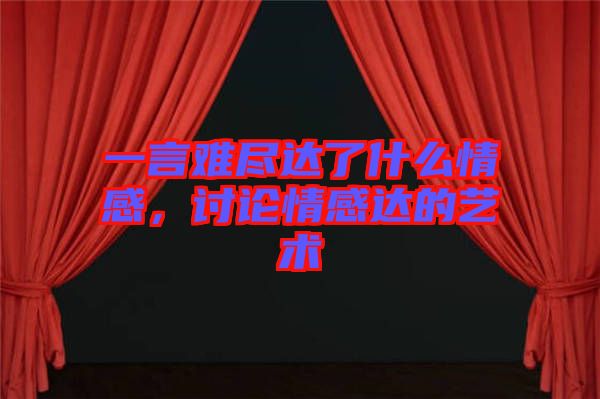 一言難盡達(dá)了什么情感，討論情感達(dá)的藝術(shù)