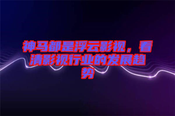 神馬都是浮云影視，看清影視行業(yè)的發(fā)展趨勢
