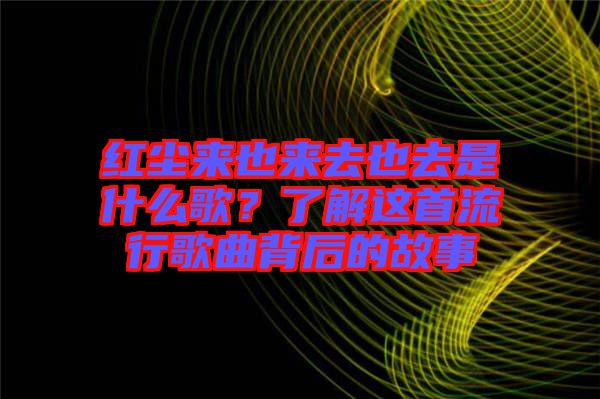 紅塵來也來去也去是什么歌？了解這首流行歌曲背后的故事