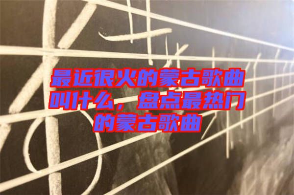 最近很火的蒙古歌曲叫什么，盤點最熱門的蒙古歌曲