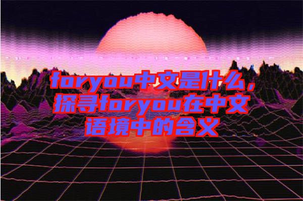 foryou中文是什么，探尋foryou在中文語(yǔ)境中的含義