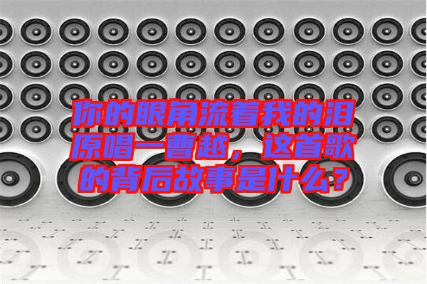你的眼角流著我的淚原唱一曹越，這首歌的背后故事是什么？